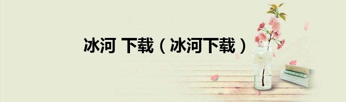 冰河 下载（冰河下载）