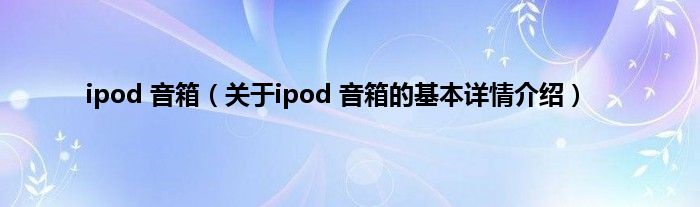 ipod 音箱（关于ipod 音箱的基本详情介绍）