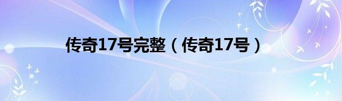 传奇17号完整（传奇17号）