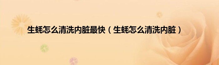 生蚝怎么清洗内脏最快（生蚝怎么清洗内脏）