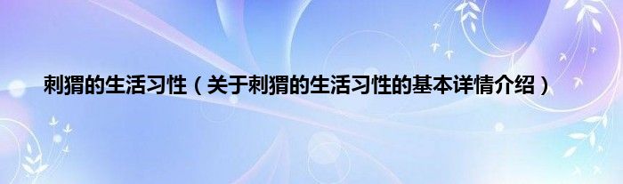 刺猬的生活习性（关于刺猬的生活习性的基本详情介绍）