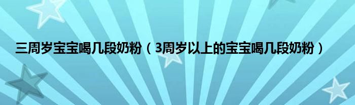 三周岁宝宝喝几段奶粉（3周岁以上的宝宝喝几段奶粉）