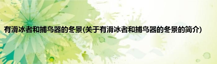 有滑冰者和捕鸟器的冬景(关于有滑冰者和捕鸟器的冬景的简介)