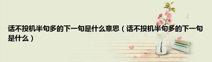 话不投机半句多的下一句是什么意思（话不投机半句多的下一句是什么）