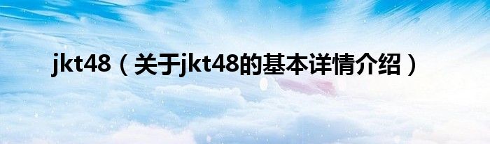 jkt48（关于jkt48的基本详情介绍）