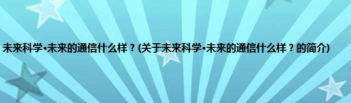 未来科学·未来的通信什么样？(关于未来科学·未来的通信什么样？的简介)