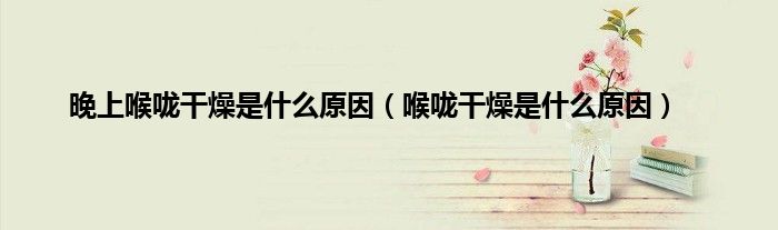 晚上喉咙干燥是什么原因（喉咙干燥是什么原因）