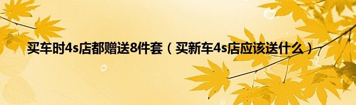 买车时4s店都赠送8件套（买新车4s店应该送什么）