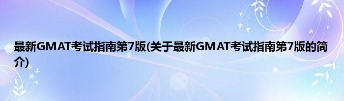 最新GMAT考试指南第7版(关于最新GMAT考试指南第7版的简介)