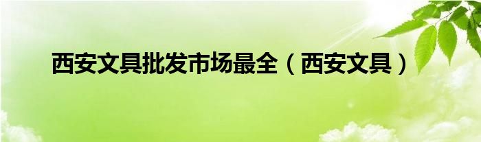 西安文具批发市场最全（西安文具）
