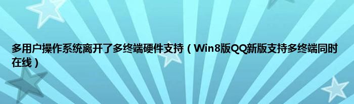 多用户操作系统离开了多终端硬件支持（Win8版QQ新版支持多终端同时在线）