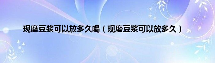 现磨豆浆可以放多久喝（现磨豆浆可以放多久）