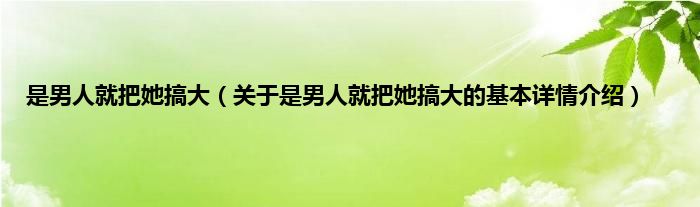 是男人就把她搞大（关于是男人就把她搞大的基本详情介绍）