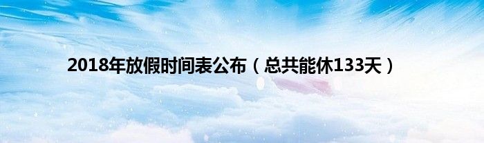 2018年放假时间表公布（总共能休133天）