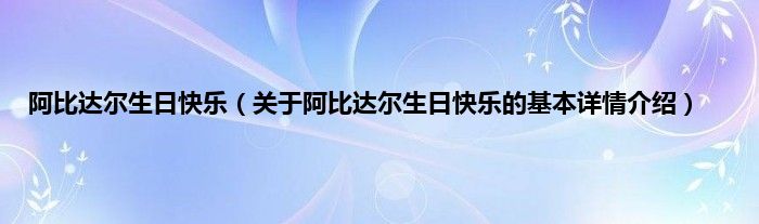 阿比达尔生日快乐（关于阿比达尔生日快乐的基本详情介绍）