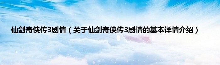 仙剑奇侠传3剧情（关于仙剑奇侠传3剧情的基本详情介绍）