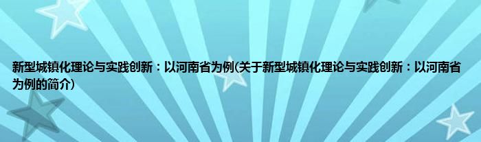 新型城镇化理论与实践创新：以河南省为例(关于新型城镇化理论与实践创新：以河南省为例的简介)