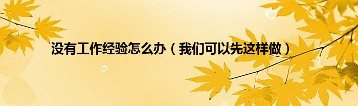 没有工作经验怎么办（我们可以先这样做）